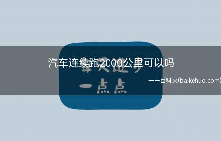 汽车连续跑2000公里可以吗(汽车连续行驶2000公里也是完全没有问题的)
