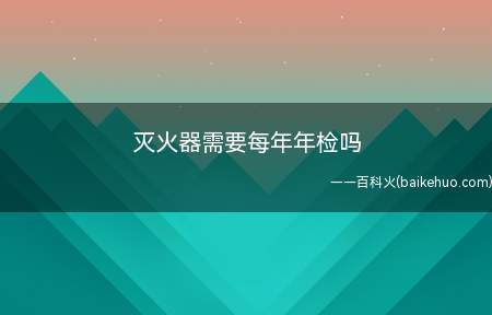 灭火器需要每年年检吗(灭火器维修及注意事项有哪些)