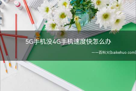 5G手机没4G手机速度快怎么办(5G手机下载速度很慢是什么情况)