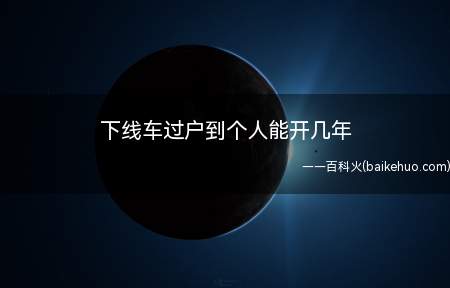 下线车过户到个人能开几年(下线车过户了能开8年吗)