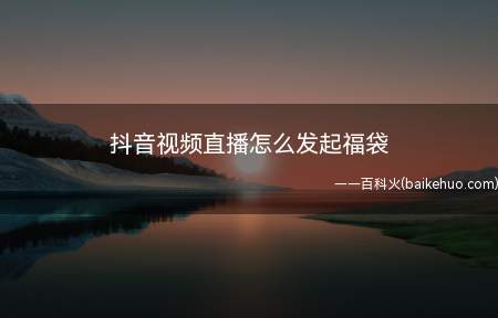 抖音视频直播怎么发起福袋(手机抖音短视频APP中如何发起福袋)