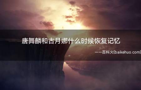 唐舞麟和古月娜什么时候恢复记忆(唐舞麟和古月娜恢复记忆是在916章)