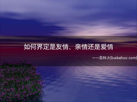 如何界定是友情、亲情还是爱情(两个人相处久了,总是感觉不知道是不是喜欢对方)
