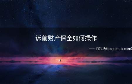 诉前财产保全如何操作(诉前财产保全的操作步骤)