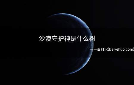 沙漠守护神是什么树(沙漠守护神是哪种树)
