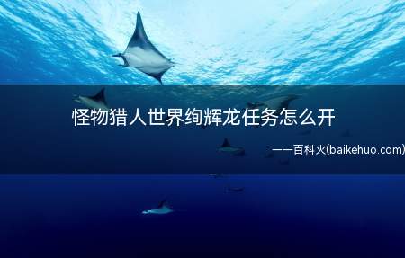 怪物猎人世界绚辉龙任务怎么开(怪物猎人:世界游戏里绚辉龙的任务通过探索痕迹开启)