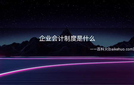 企业会计制度是什么（会计期末编制财务会计报告）