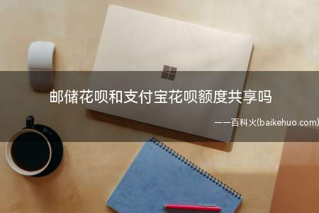 邮储花呗和支付宝花呗额度共享吗(邮储花呗和支付宝花呗额度是共享的)