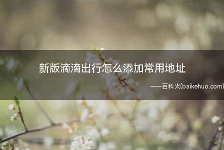 新版滴滴出行怎么添加常用地址(常用地址就是经常用到的地址)