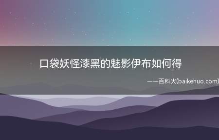 口袋妖怪漆黑的魅影伊布如何得(口袋妖怪漆黑的魅影 伊布如何获得)