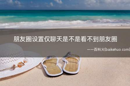 朋友圈设置仅聊天是不是看不到朋友圈(微信上线朋友圈权限功能)