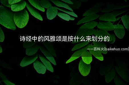 诗经中的风雅颂是按什么来划分的(《诗经》现存305篇:《风》(160篇):葭苍苍,白露为霜)