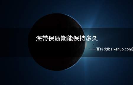 海带保质期能保持多久(海带保质期能保持半年到一年)