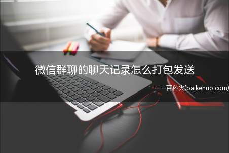 微信群聊的聊天记录怎么打包发送(微信群聊聊天记录怎么打包发送)