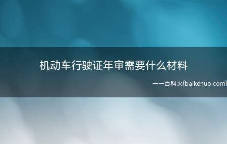 机动车行驶证年审需要什么材料(机动车行驶证年审需要的材料)