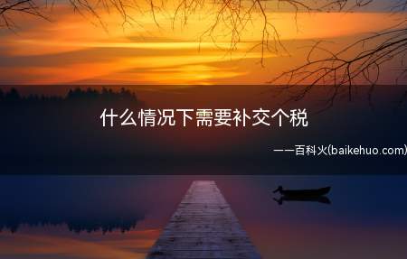 什么情况下需要补交个税(个人所得税发生如下情况需要补交个税)