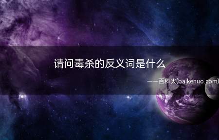 请问毒杀的反义词是什么(毒杀的反义词是:保护。)