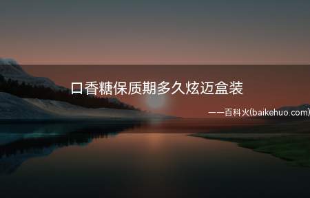 口香糖保质期多久炫迈盒装(口香糖保质期一般为18个月)
