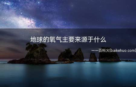 地球的氧气主要来源于什么(地球的氧气主要来源于藻类植物)
