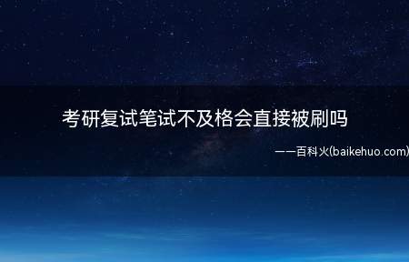 考研复试笔试不及格的话不一定会直接刷掉,但是被刷的概率非常大