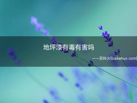 地坪漆有毒有害吗(水性环氧地坪漆有毒有害吗)