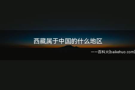 西藏属于中国的什么地区(西藏属于中国的西南地区)