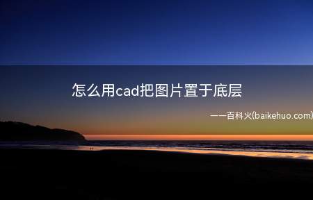 怎么用cad把图片置于底层(怎么把cad图片置于底层)