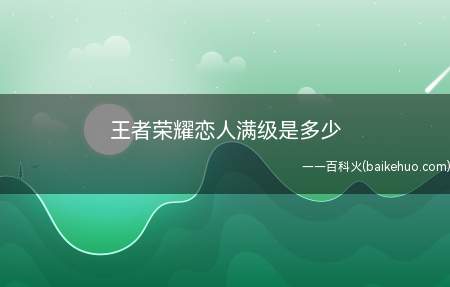 王者荣耀恋人满级是多少（王者荣耀手游中,情侣等级没有最高上限）