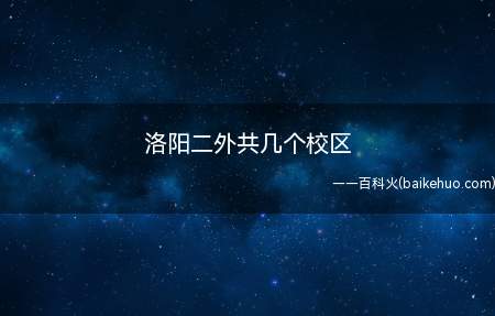 洛阳二外共几个校区(洛阳二外有东校区、洛龙校区和西校区三个校区)