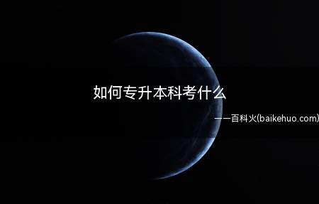 如何专升本科考什么(大专升本科的方法是什么)