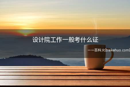 设计院工作一般考什么证(在设计院工作一般可以考的实用证书)