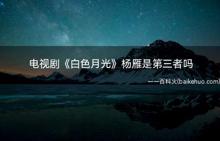 电视剧《白色月光》杨雁是第三者吗(《白色月光》杨雁是第三者吗 杨雁的真实身份是什么)
