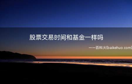 股票交易时间和基金一样吗(股票在证券交易所进行交易)