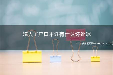 嫁人了户口不迁有什么坏处呢(女方嫁了人户口不迁没有坏处)