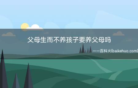 父母生而不养孩子要养父母吗(父母未尽到抚养义务,不能成为子女不赡养父母的理由)