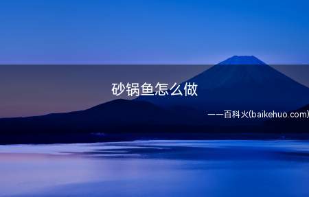 砂锅鱼怎么做(砂锅鱼怎么做食材展示:鱼800g、鸡精、盐各10g)