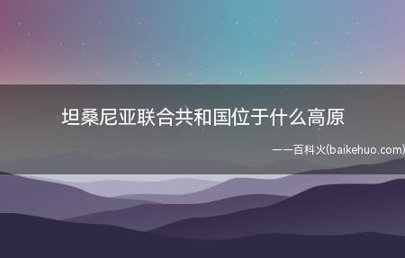 坦桑尼亚联合共和国位于什么高原(坦桑尼亚联合共和国位于东非高原)