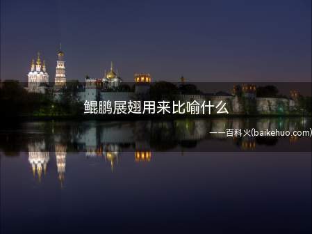 鲲鹏展翅用来比喻什么(鲲鹏展翅,九万里,翻动扶摇羊角)
