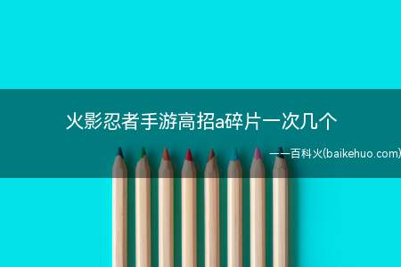 火影忍者手游高招a碎片一次几个(火影忍者手游高招a碎片)