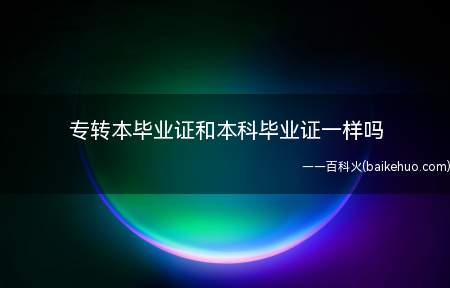 专转本毕业证和本科毕业证一样吗(专转本和本科毕业证不一样)