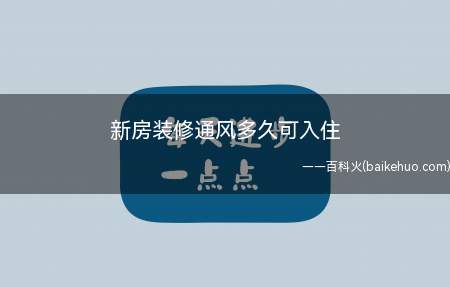 新房装修通风多久可入住(新房装修好后需要通风一段时间再考虑入住)