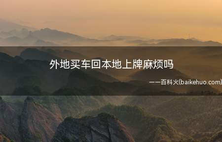 外地买车回本地上牌麻烦吗(机动车注册登记都需要什么)