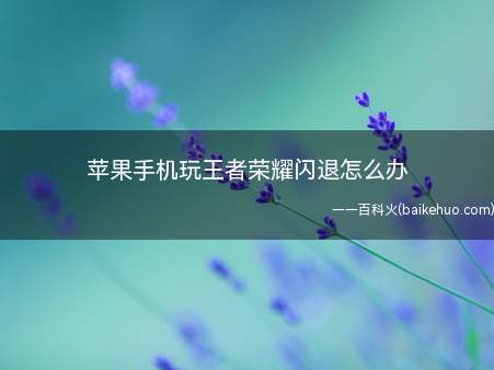 苹果手机玩王者荣耀闪退怎么办(王者荣耀如何减少闪退问题)
