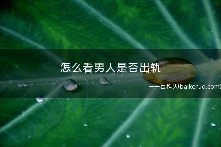怎么看男人是否出轨(怎么判断老公是否出轨怎么看)