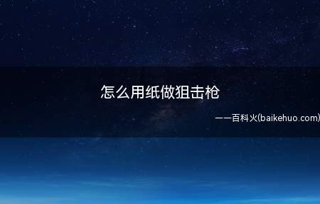 怎么用纸做狙击枪(怎么用纸做狙击枪枪头制作,注意折叠的直线枪管制作)