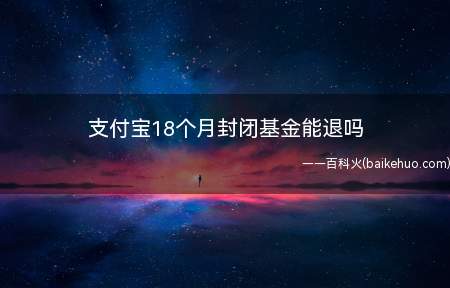 支付宝18个月封闭基金能退吗(基金封闭时间较长的基金流动性较差)