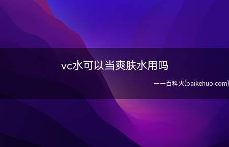 vc水可以当爽肤水用吗(vc水可以当做爽肤水用,也可以做水膜、湿敷等)