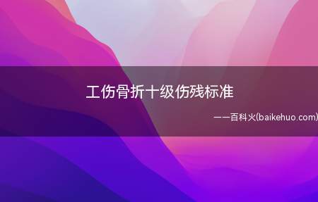 工伤骨折十级伤残标准(工伤10级伤残赔偿标准)