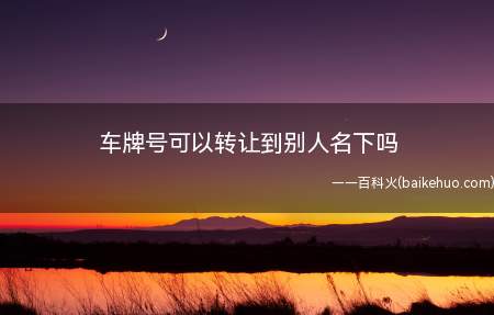 车牌号可以转让到别人名下吗(车牌号不可以转让到别人名下的)