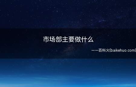 市场部主要做什么(市场部是一个企业中营销组织架构的重要组成部分)